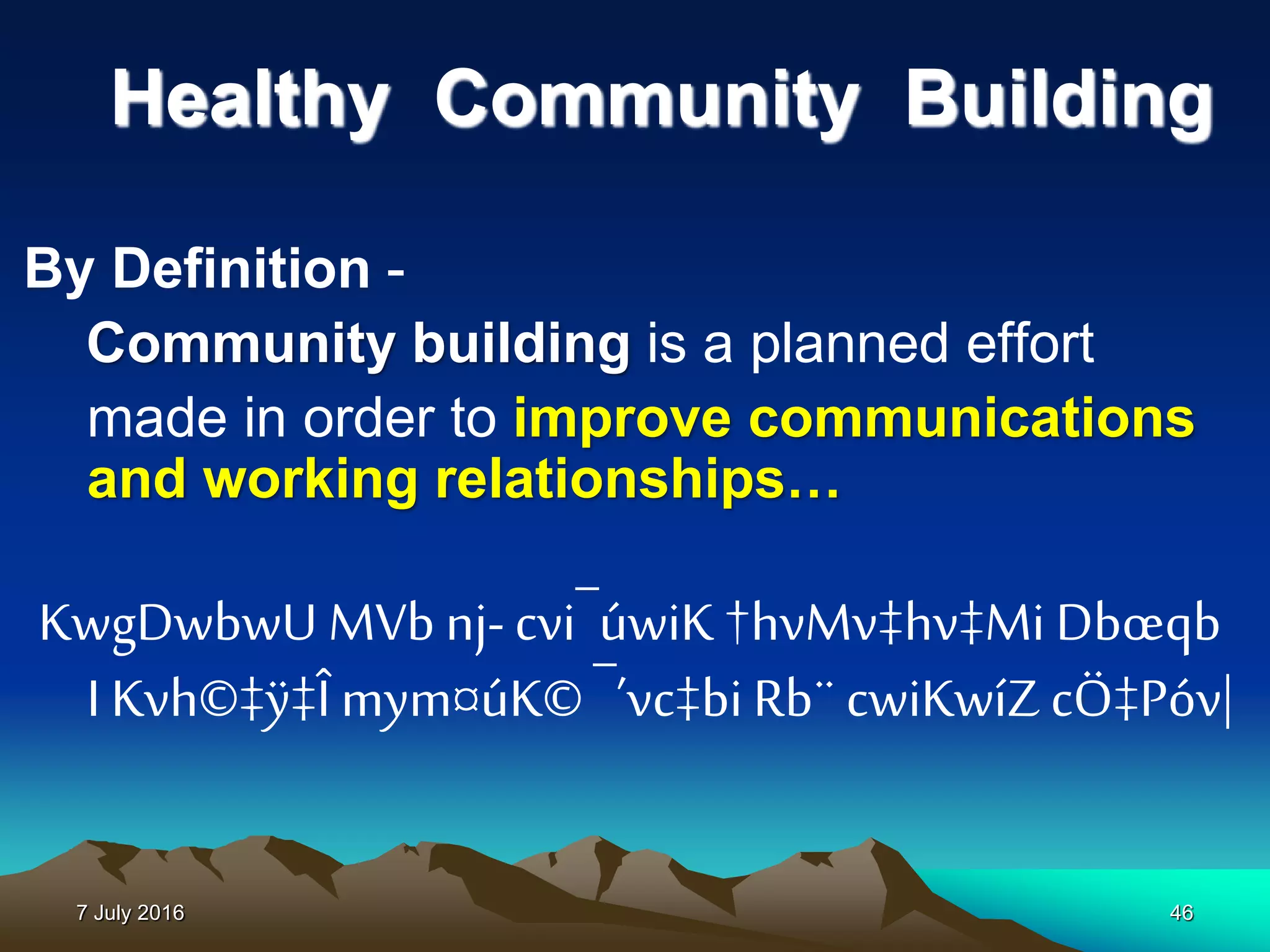 7 July 2016 46
Healthy Community Building
By Definition -
Community building is a planned effort
made in order to improve communications
and working relationships…
KwgDwbwU MVb nj-cvi¯úwiK†hvMv‡hv‡Mi Dbœqb
I Kvh©‡ÿ‡Îmym¤úK©¯’vc‡bi Rb¨cwiKwíZ cÖ‡Póv|
 