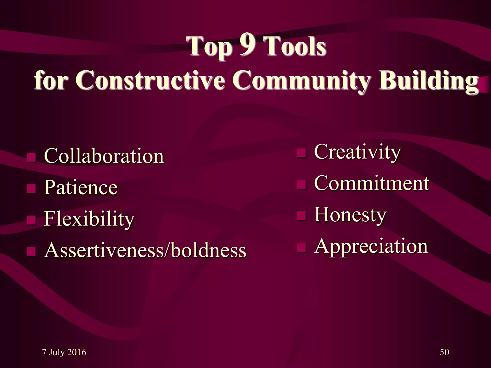 7 July 2016 50
Top 9 Tools
for Constructive Community Building
 Collaboration
 Patience
 Flexibility
 Assertiveness/boldness
 Creativity
 Commitment
 Honesty
 Appreciation
 