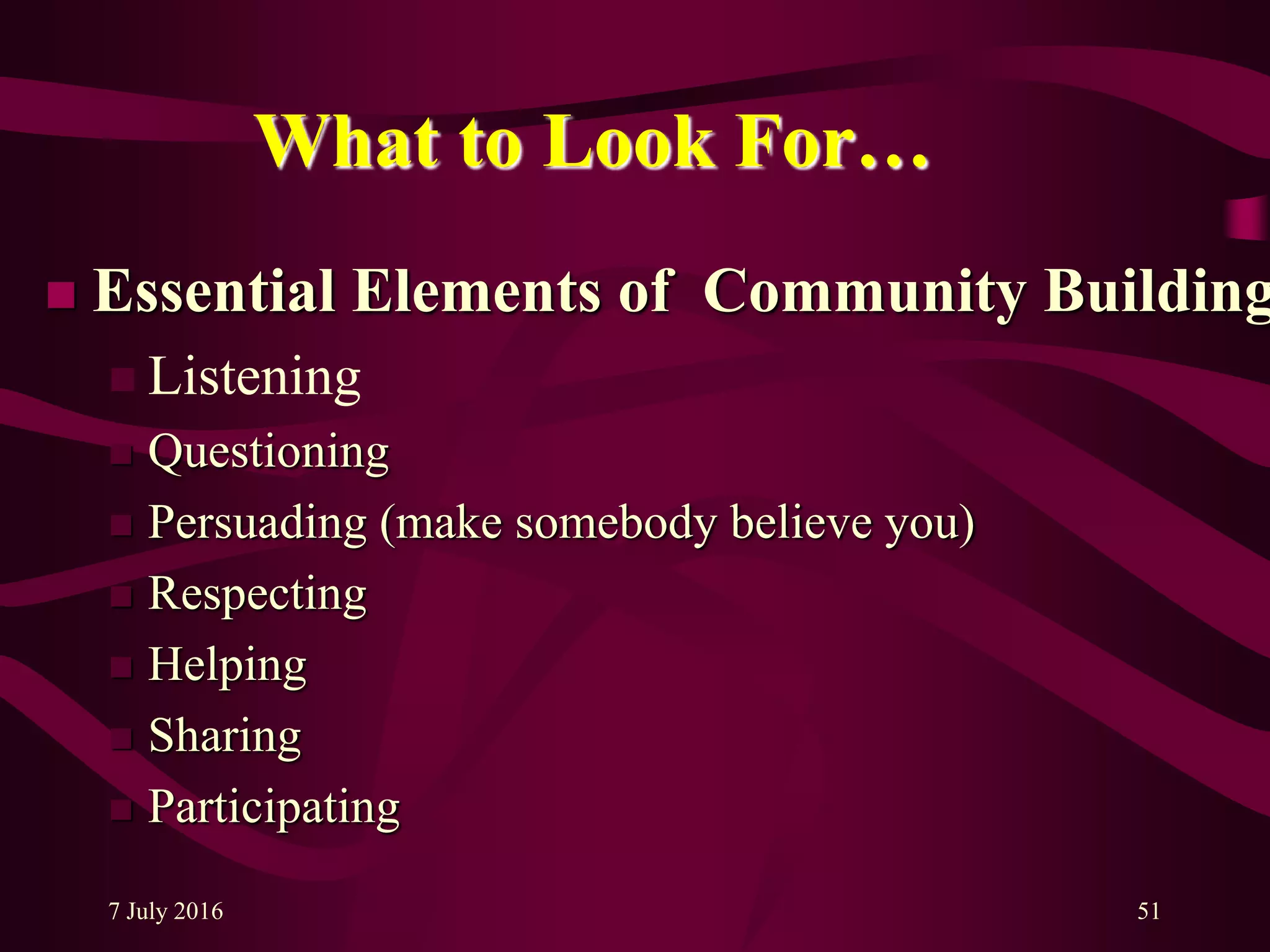 7 July 2016 51
What to Look For…
 Essential Elements of Community Building
 Listening
 Questioning
 Persuading (make somebody believe you)
 Respecting
 Helping
 Sharing
 Participating
 