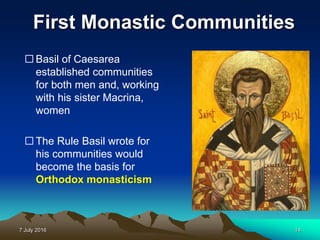 7 July 2016 14
First Monastic Communities
 Basil of Caesarea
established communities
for both men and, working
with his sister Macrina,
women
 The Rule Basil wrote for
his communities would
become the basis for
Orthodox monasticism
 