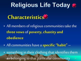 7 July 2016 18
Characteristics:
• All membersof religiouscommunitiestakethe
three vowsofpoverty, chastity and
obedience
• Allcommunities haveaspecific “habit” –
• something in their clothing that identifiesthem
as belonging tothat particularcommunity
 