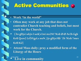 7 July 2016 23
Active Communities
• Work “in the world”
• Often may work at any job that does not
contradict Church teaching and beliefs, but most
work for the Church.
• ( hv gÐjxiwkÿvI wek¦v‡mims‡M †KvbØ›Ø Av‡b Ggb
KvR Qvov) ‡cÖiYgyLxmsN ¸‡jv gÐjxiRb¨ ‡h †Kvb †mev
KvR KiZ|
• Attend Mass daily; pray a modified form of the
Liturgy of the Hours
• Live in community
 