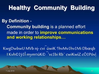 7 July 2016 46
Healthy Community Building
By Definition -
Community building is a planned effort
made in order to improve communications
and working relationships…
KwgDwbwU MVb nj-cvi¯úwiK†hvMv‡hv‡Mi Dbœqb
I Kvh©‡ÿ‡Îmym¤úK©¯’vc‡bi Rb¨cwiKwíZ cÖ‡Póv|
 