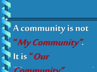 7 July 2016 8
A community is not
“MyCommunity”.
It is “Our
 