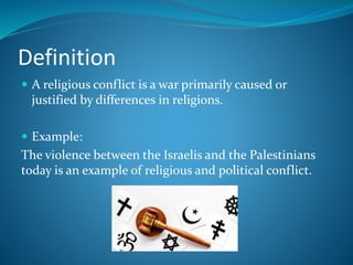 Definition
 A religious conflict is a war primarily caused or
justified by differences in religions.
 Example:
The violence between the Israelis and the Palestinians
today is an example of religious and political conflict.
 