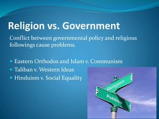 Religion vs. Government
Conflict between governmental policy and religious
followings cause problems.
 Eastern Orthodox and Islam v. Communism
 Taliban v. Western Ideas
 Hinduism v. Social Equality
 