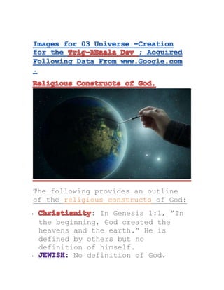 The following provides an outline
of the religious constructs of God:
 : In Genesis 1:1, “In
the beginning, God created the
heavens and the earth.” He is
defined by others but no
definition of himself.
 No definition of God.
 