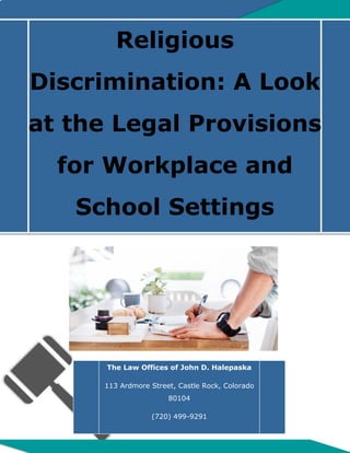 The Law Offices of John D. Halepaska
113 Ardmore Street, Castle Rock, Colorado
80104
(720) 499-9291
s
Religious
Discrimination: A Look
at the Legal Provisions
for Workplace and
School Settings
 