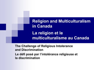 Religion and Multiculturalism
in Canada
La religion et le
multiculturalisme au Canada
The Challenge of Religious Intolerance
and Discrimination
Le défi posé par l’intolérance religieuse et
la discrimination
 