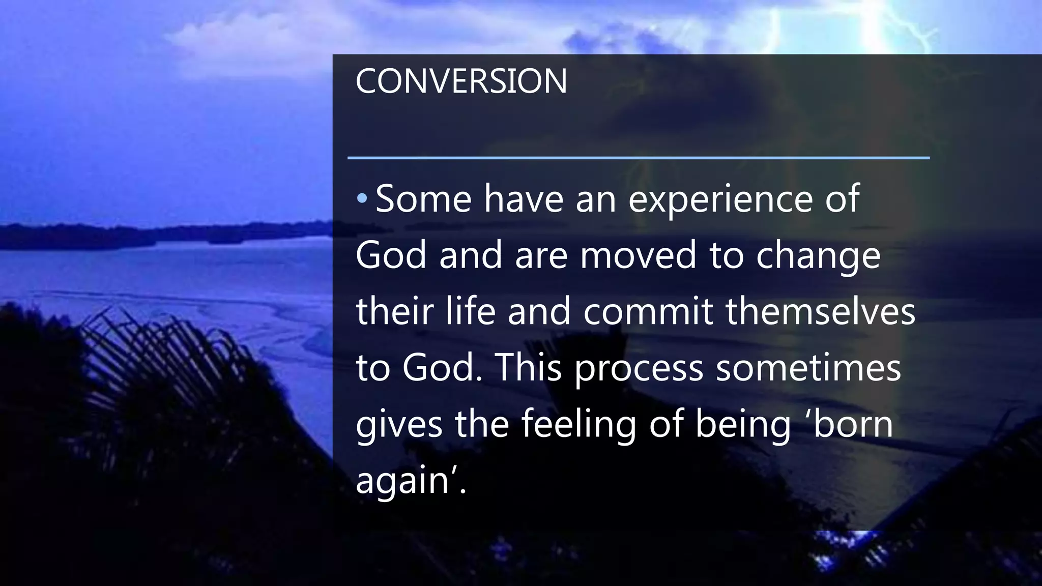 CONVERSION
•Some have an experience of
God and are moved to change
their life and commit themselves
to God. This process sometimes
gives the feeling of being ‘born
again’.
 