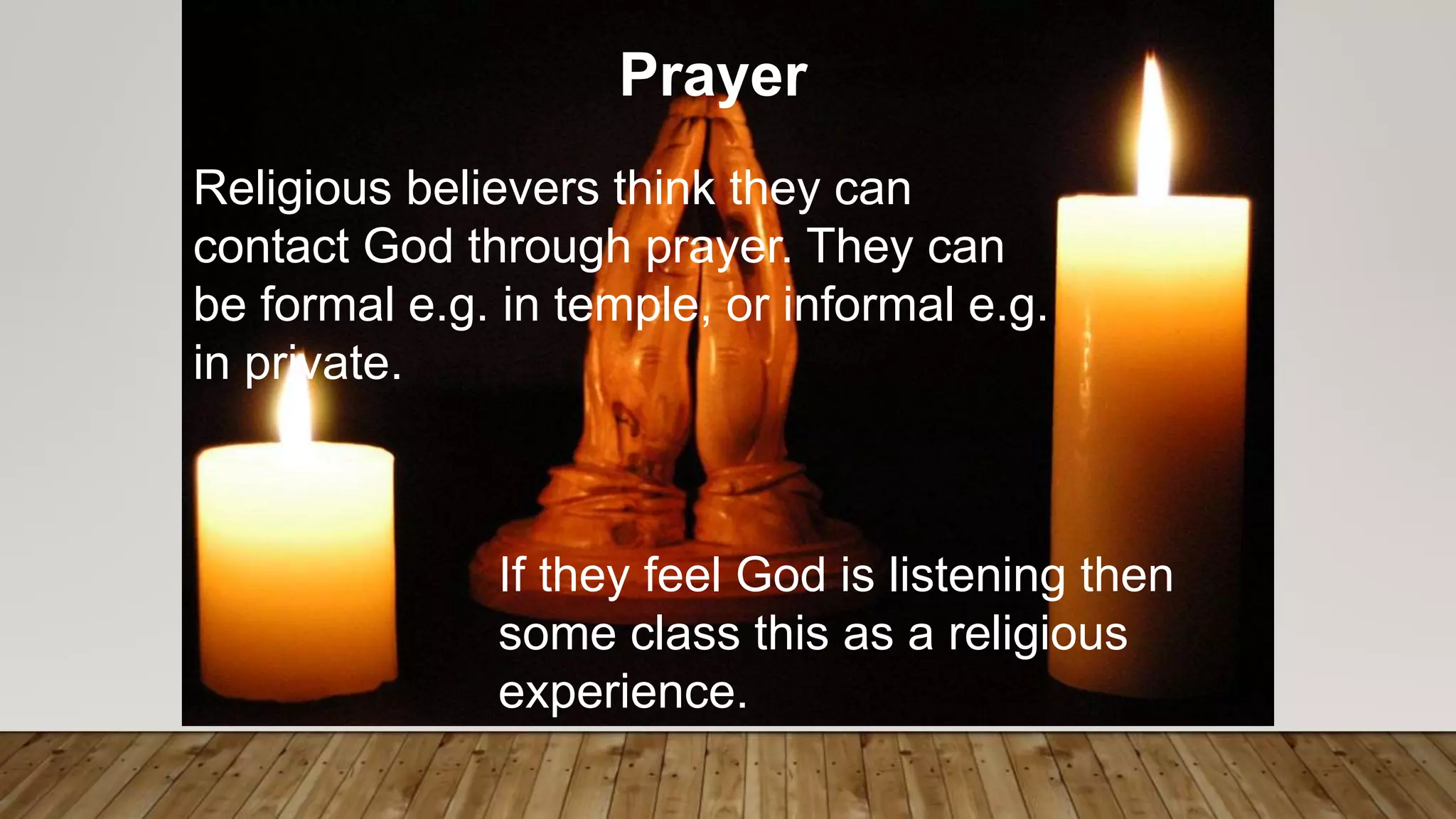 Prayer
Religious believers think they can
contact God through prayer. They can
be formal e.g. in temple, or informal e.g.
in private.
If they feel God is listening then
some class this as a religious
experience.
 