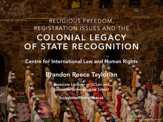 Brandon Reece Taylorian
Associate Lecturer at UCLan and
Lancaster University Law School
b.r.taylorian@lancaster.ac.uk
RELIGIOUS FREEDOM,
REGISTRATION ISSUES AND THE
COLONIAL LEGACY
OF STATE RECOGNITION
Centre for International Law and Human Rights
Free-to-use image by Medhi Sepehri.
 