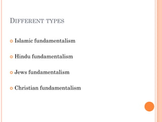 DIFFERENT TYPES

   Islamic fundamentalism

   Hindu fundamentalism

   Jews fundamentalism

   Christian fundamentalism
 