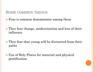 SOME COMMON THINGS
   Fear is common denominator among them

   They fear change, modernization and loss of their
    influence

   They fear that young will be distracted from their
    paths

   Use of Holy Places for material and physical
    gratification
 