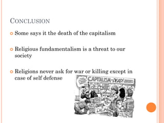CONCLUSION
   Some says it the death of the capitalism

   Religious fundamentalism is a threat to our
    society

   Religions never ask for war or killing except in
    case of self defense
 