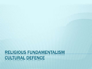 RELIGIOUS FUNDAMENTALISM 
CULTURAL DEFENCE 
 