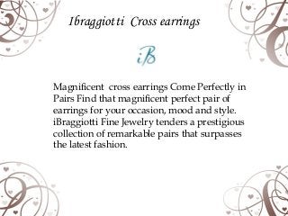Ibraggiotti Cross earrings

Magnificent cross earrings Come Perfectly in
Pairs Find that magnificent perfect pair of
earrings for your occasion, mood and style.
iBraggiotti Fine Jewelry tenders a prestigious
collection of remarkable pairs that surpasses
the latest fashion.

 
