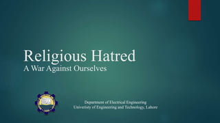 Religious Hatred
A War Against Ourselves
Department of Electrical Engineering
Univeristy of Engineering and Technology, Lahore
 