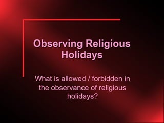 Observing Religious
     Holidays

What is allowed / forbidden in
 the observance of religious
          holidays?
 