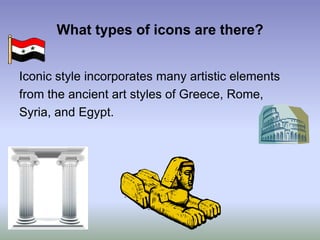 What types of icons are there?Iconic style incorporates many artistic elementsfrom the ancient art styles of Greece, Rome,Syria, and Egypt.