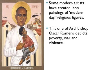 Some modern artists have created Icon paintings of ‘modern day’ religious figures. This one of Archbishop Oscar Romero depicts poverty, war and violence. 