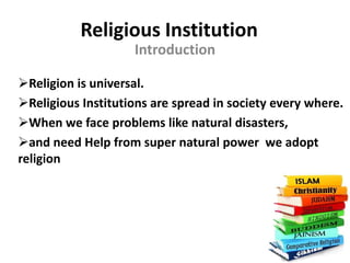 Religious Institution
Introduction
Religion is universal.
Religious Institutions are spread in society every where.
When we face problems like natural disasters,
and need Help from super natural power we adopt
religion