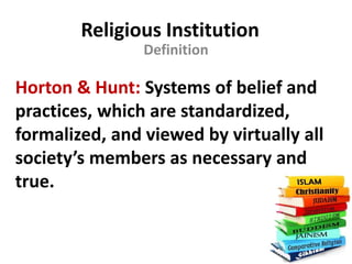 Religious Institution
Definition
Horton & Hunt: Systems of belief and
practices, which are standardized,
formalized, and viewed by virtually all
society’s members as necessary and
true.
