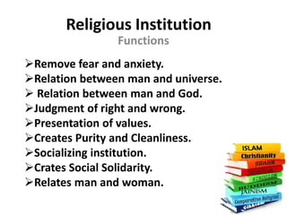 Religious Institution
Functions
Remove fear and anxiety.
Relation between man and universe.
Relation between man and God.
Judgment of right and wrong.
Presentation of values.
Creates Purity and Cleanliness.
Socializing institution.
Crates Social Solidarity.
Relates man and woman.