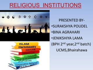 RELIGIOUS INSTITUTIONS
PRESENTED BY-
•SURAKSHYA POUDEL
•BINA AGRAHARI
•JENIKSHIYA LAMA
(BPH 2nd year,2nd batch)
UCMS,Bhairahawa
 