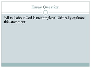 Essay Question
‘All talk about God is meaningless’- Critically evaluate
this statement.
 