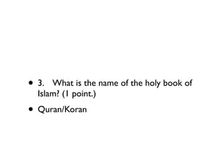 • 3.
 What is the name of the holy book of
  Islam? (1 point.)
• Quran/Koran
 