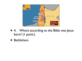 • 4.
Where according to the Bible was Jesus
  born? (1 point.)
• Bethlehem
 