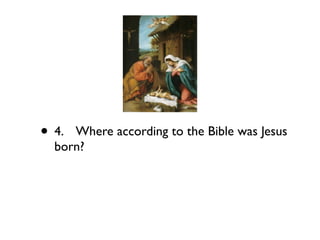• 4.
Where according to the Bible was Jesus
  born?
 