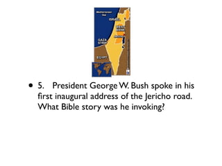 • 5.
 President George W. Bush spoke in his
  ﬁrst inaugural address of the Jericho road.
  What Bible story was he invoking?
 