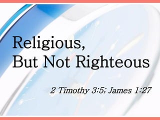 Religious,
But Not Righteous
2 Timothy 3:5; James 1:27

 