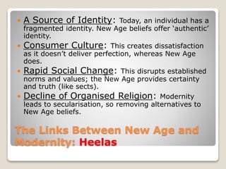 The Links Between New Age and
Modernity: Heelas
 A Source of Identity: Today, an individual has a
fragmented identity. Ne...