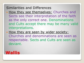 Wallis
Similarities and Differences
 How they see themselves: Churches and
Sects see their interpretation of the faith
as...