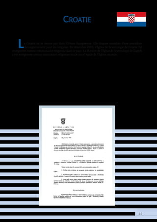 19
Croatie
La Croatie ne se trouve pas dans l’Union Européenne. Elle dispose toutefois d’une procédure
d’enregistrement pour les religions. En décembre 2003, l’Église de Scientologie de Croatie fut
enregistrée comme communauté religieuse dans ce pays. La Mission de l’Église de Scientologie de Zagreb
a été enregistrée comme association religieuse locale sous l’égide de l’Église centrale.
 