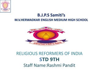 B.J.P.S Samiti’s
M.V.HERWADKAR ENGLISH MEDIUM HIGH SCHOOL
RELIGIOUS REFORMERS OF INDIA
STD 9TH
Staff Name:Rashmi Pandit
 