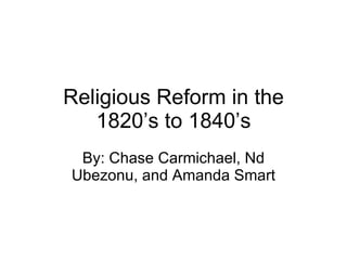 Religious Reform in the 1820’s to 1840’s By: Chase Carmichael, Nd Ubezonu, and Amanda Smart 