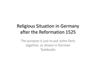Religious Situation in Germany
 after the Reformation 1525
    The purpose is just to put some facts
  together, as shown in German Textbooks,
   And in comparison to Roman Rule 1500
                 years earlier
 