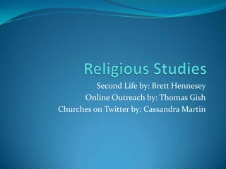Religious Studies Second Life by: Brett Hennesey Online Outreach by: Thomas Gish Churches on Twitter by: Cassandra Martin 