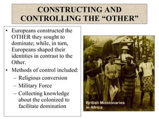 CONSTRUCTING AND CONTROLLING THE “OTHER” <ul><li>Europeans constructed the OTHER they sought to dominate; while, in turn, ...