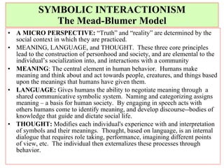 SYMBOLIC INTERACTIONISM The Mead-Blumer Model <ul><li>A MICRO PERSPECTIVE:  “Truth” and “reality” are determined by the so...