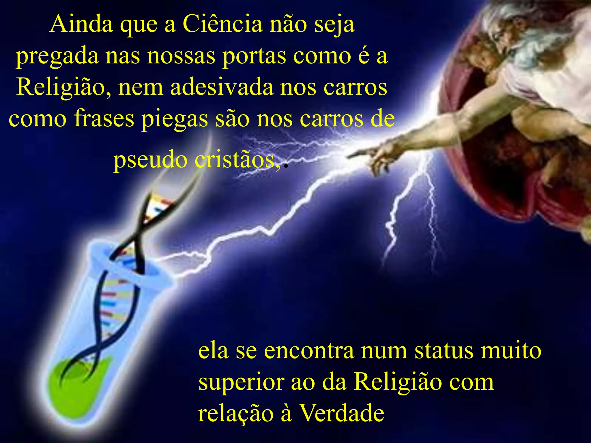 Ainda que a Ciência não seja
pregada nas nossas portas como é a
Religião, nem adesivada nos carros
como frases piegas são nos carros de
pseudo cristãos,.
ela se encontra num status muito
superior ao da Religião com
relação à Verdade
 