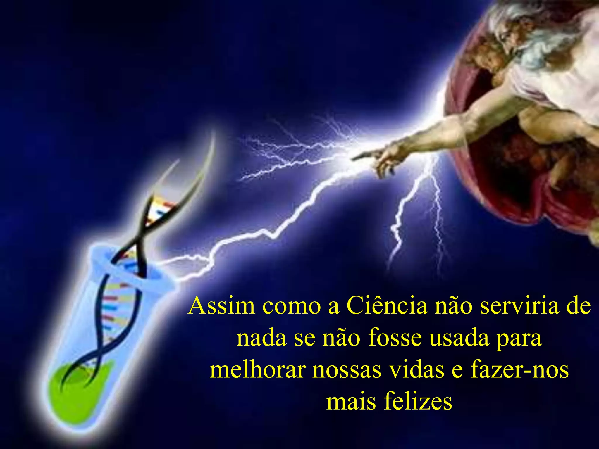 Assim como a Ciência não serviria de
nada se não fosse usada para
melhorar nossas vidas e fazer-nos
mais felizes
 
