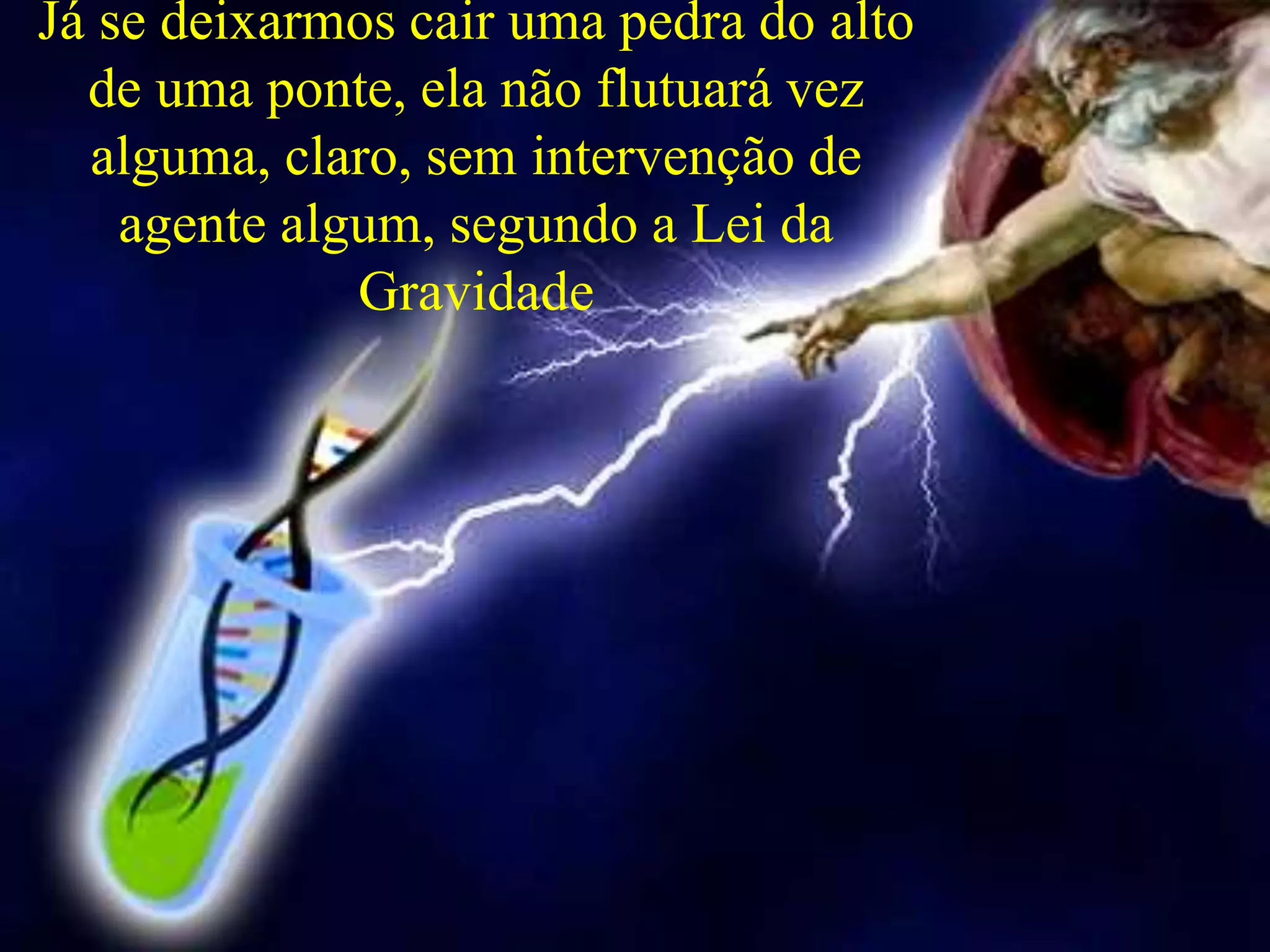 Já se deixarmos cair uma pedra do alto
de uma ponte, ela não flutuará vez
alguma, claro, sem intervenção de
agente algum, segundo a Lei da
Gravidade
 