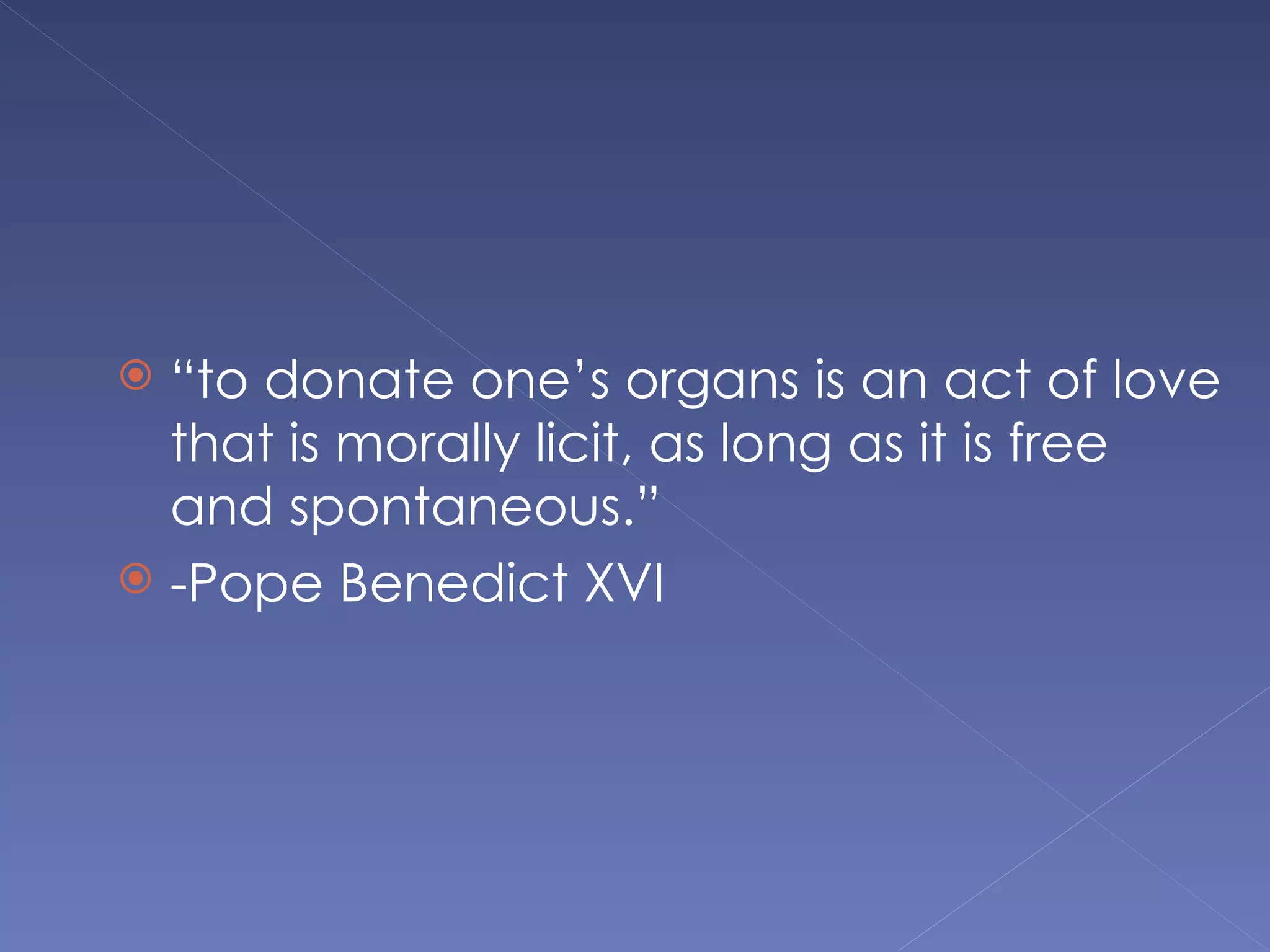  “to donate one’s organs is an act of love
  that is morally licit, as long as it is free
  and spontaneous.”
 -Pope Benedict XVI
 