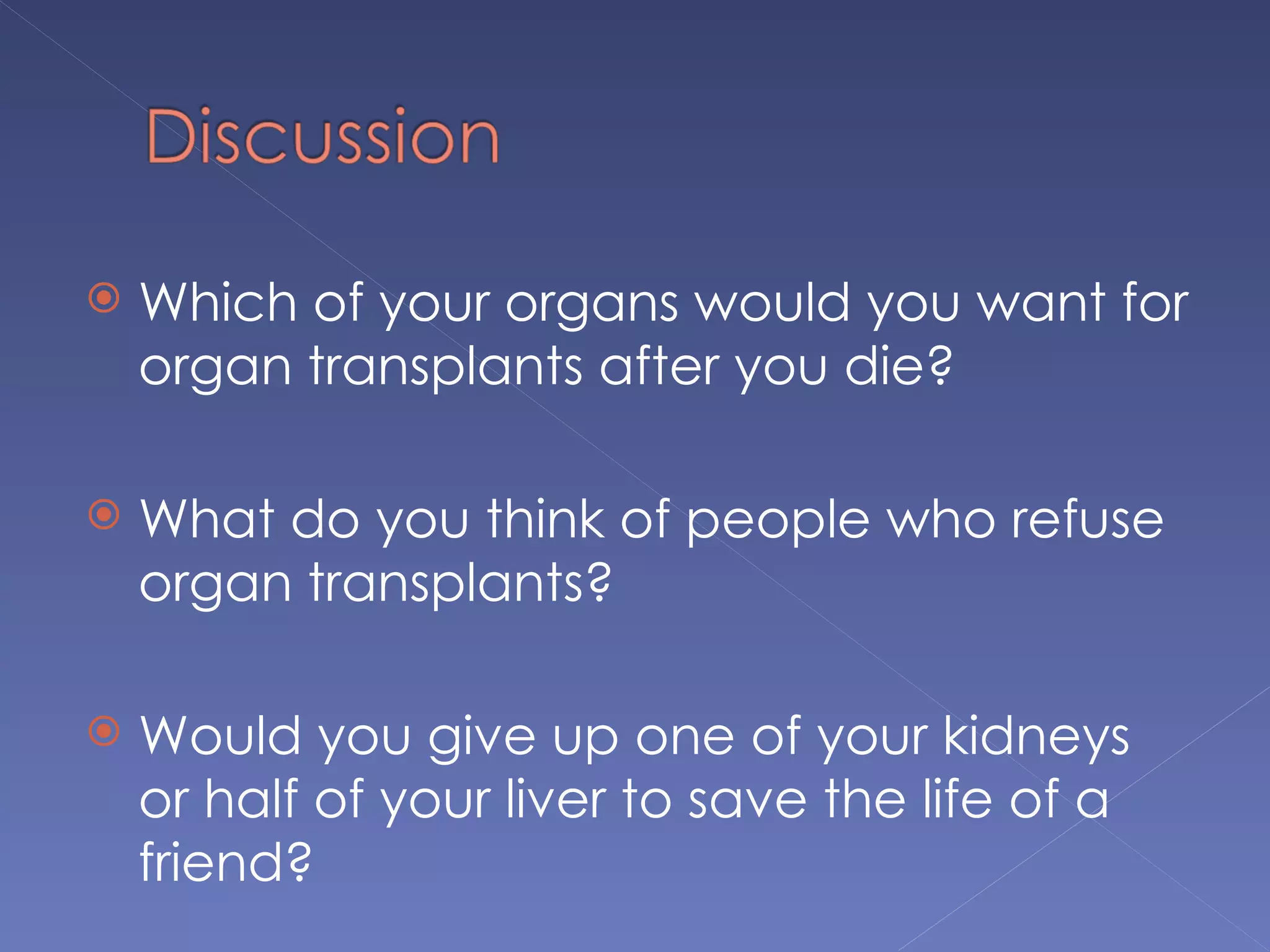    Which of your organs would you want for
    organ transplants after you die?

   What do you think of people who refuse
    organ transplants?

   Would you give up one of your kidneys
    or half of your liver to save the life of a
    friend?
 