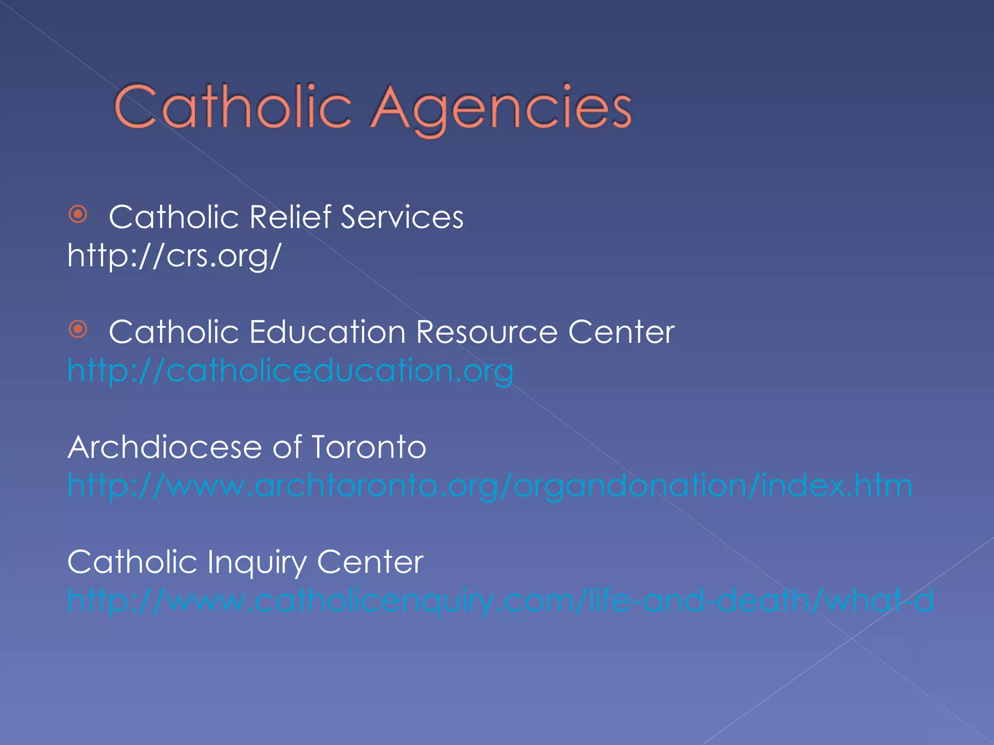  Catholic Relief Services
http://crs.org/

  Catholic Education Resource Center
http://catholiceducation.org

Archdiocese of Toronto
http://www.archtoronto.org/organdonation/index.htm

Catholic Inquiry Center
http://www.catholicenquiry.com/life-and-death/what-does-
 